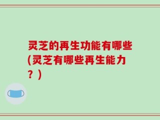灵芝的再生功能有哪些(灵芝有哪些再生能力？)