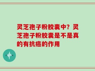 灵芝孢子粉胶囊中？灵芝孢子粉胶囊是不是真的有抗癌的作用