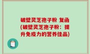 破壁灵芝孢子粉 复函(破壁灵芝孢子粉：提升免疫力的营养佳品)