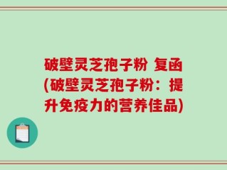 破壁灵芝孢子粉 复函(破壁灵芝孢子粉：提升免疫力的营养佳品)