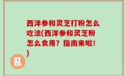 西洋参和灵芝打粉怎么吃法(西洋参和灵芝粉怎么食用？指南来啦！)