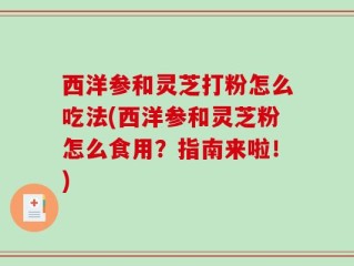 西洋参和灵芝打粉怎么吃法(西洋参和灵芝粉怎么食用？指南来啦！)