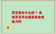 灵芝是补什么的 ？食用灵芝可以提高身体免疫力吗
