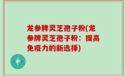 龙参牌灵芝孢子粉(龙参牌灵芝孢子粉：提高免疫力的新选择)