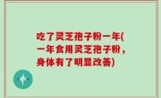吃了灵芝孢子粉一年(一年食用灵芝孢子粉，身体有了明显改善)