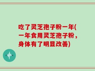 吃了灵芝孢子粉一年(一年食用灵芝孢子粉，身体有了明显改善)