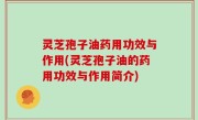 灵芝孢子油药用功效与作用(灵芝孢子油的药用功效与作用简介)