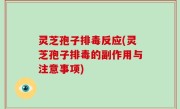 灵芝孢子排毒反应(灵芝孢子排毒的副作用与注意事项)