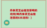 丹参灵芝山楂泡茶喝的功效(喝丹参灵芝山楂泡茶的6大功效！)