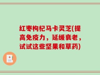 红枣枸杞马卡灵芝(提高免疫力，延缓衰老，试试这些坚果和草药)