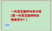 一代灵芝菌种为多少钱(第一代灵芝菌种的价格是多少？)