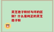 灵芝孢子粉好与坏的区别？什么是纯正的灵芝孢子粉