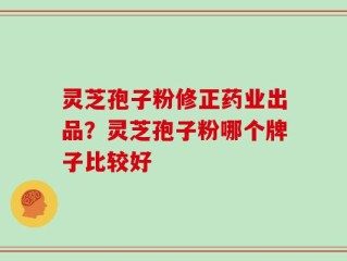 灵芝孢子粉修正药业出品？灵芝孢子粉哪个牌子比较好