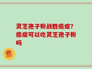 灵芝孢子粉战胜癌症？癌症可以吃灵芝孢子粉吗