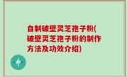 自制破壁灵芝孢子粉(破壁灵芝孢子粉的制作方法及功效介绍)