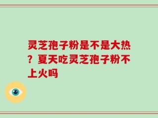 灵芝孢子粉是不是大热？夏天吃灵芝孢子粉不上火吗