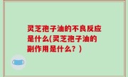灵芝孢子油的不良反应是什么(灵芝孢子油的副作用是什么？)