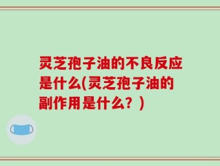 灵芝孢子油的不良反应是什么(灵芝孢子油的副作用是什么？)