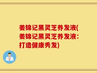 姜锦记黑灵芝养发液(姜锦记黑灵芝养发液：打造健康秀发)
