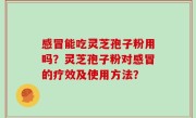 感冒能吃灵芝孢子粉用吗？灵芝孢子粉对感冒的疗效及使用方法？
