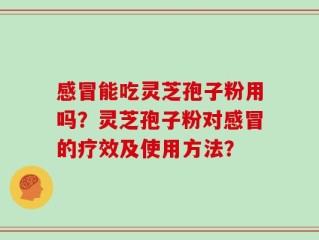 感冒能吃灵芝孢子粉用吗？灵芝孢子粉对感冒的疗效及使用方法？