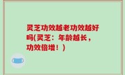 灵芝功效越老功效越好吗(灵芝：年龄越长，功效倍增！)
