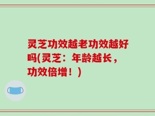 灵芝功效越老功效越好吗(灵芝：年龄越长，功效倍增！)