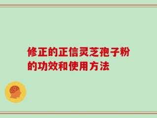 修正的正信灵芝孢子粉的功效和使用方法