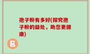 孢子粉有多好(探究孢子粉的益处，助您更健康)