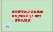 蜂胶灵芝的功效和作用禁忌(蜂胶灵芝：功效、作用及禁忌)