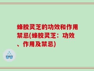 蜂胶灵芝的功效和作用禁忌(蜂胶灵芝：功效、作用及禁忌)