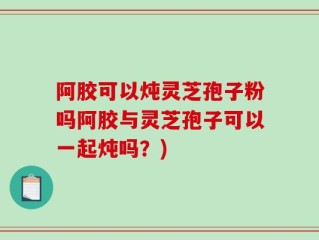 阿胶可以炖灵芝孢子粉吗阿胶与灵芝孢子可以一起炖吗？)