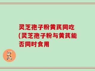 灵芝孢子粉黄芪同吃 (灵芝孢子粉与黄芪能否同时食用