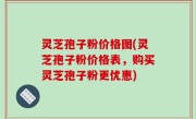 灵芝孢子粉价格图(灵芝孢子粉价格表，购买灵芝孢子粉更优惠)