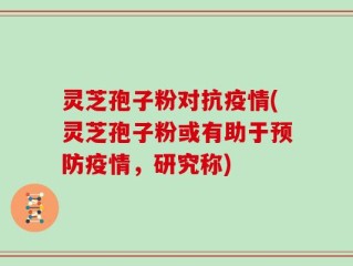 灵芝孢子粉对抗疫情(灵芝孢子粉或有助于预防疫情，研究称)