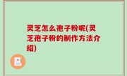 灵芝怎么孢子粉呢(灵芝孢子粉的制作方法介绍)