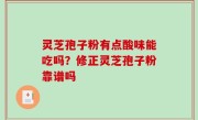 灵芝孢子粉有点酸味能吃吗？修正灵芝孢子粉靠谱吗