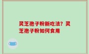 灵芝孢子粉新吃法？灵芝孢子粉如何食用