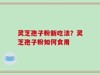 灵芝孢子粉新吃法？灵芝孢子粉如何食用