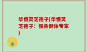 华恒灵芝孢子(华恒灵芝孢子：强身健体专家)
