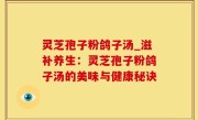 灵芝孢子粉鸽子汤_滋补养生：灵芝孢子粉鸽子汤的美味与健康秘诀
