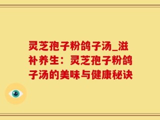 灵芝孢子粉鸽子汤_滋补养生：灵芝孢子粉鸽子汤的美味与健康秘诀
