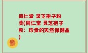 同仁堂 灵芝孢子粉 贵(同仁堂 灵芝孢子粉：珍贵的天然保健品)
