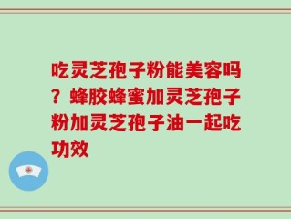 吃灵芝孢子粉能美容吗？蜂胶蜂蜜加灵芝孢子粉加灵芝孢子油一起吃功效