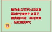 植物主义灵芝沁润隔离霜测评(植物主义灵芝隔离霜评测：滋润保湿，轻松隔离UV)