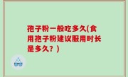 孢子粉一般吃多久(食用孢子粉建议服用时长是多久？)