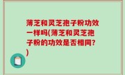 薄芝和灵芝孢子粉功效一样吗(薄芝和灵芝孢子粉的功效是否相同？)
