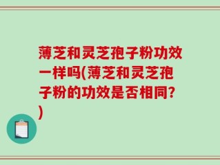 薄芝和灵芝孢子粉功效一样吗(薄芝和灵芝孢子粉的功效是否相同？)