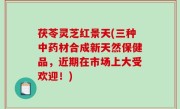茯苓灵芝红景天(三种中药材合成新天然保健品，近期在市场上大受欢迎！)