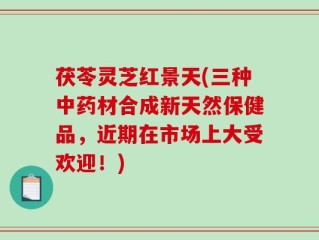 茯苓灵芝红景天(三种中药材合成新天然保健品，近期在市场上大受欢迎！)